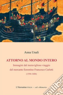 Attorno al mondo intero. Immagini dal meraviglioso viaggio del mercante fiorentino Francesco Carletti (1594-1606) libro di Unali Anna