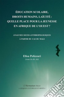 Éducation scolaire, droits humains, laïcité: quelle place pour la jeunesse en Afrique de l'Ouest? Analyses socio-anthropologiques à partir du cas du Mali libro di Pelizzari E. (cur.)