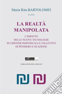 La realtà manipolata. L'impatto delle nuove tecnologie sui sistemi individuali e collettivi di pensiero e di azione libro di Bartolomei M. R. (cur.)