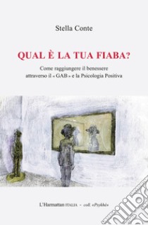 Qual è la tua fiaba? Come raggiungere il benessere attraverso il «GAB » e la psicologia positiva libro di Conte Stella