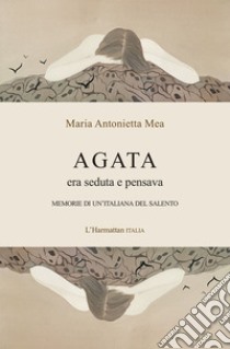 Agata era seduta e pensava. Memorie di un'italiana del Salento libro di Mea Maria Antonietta