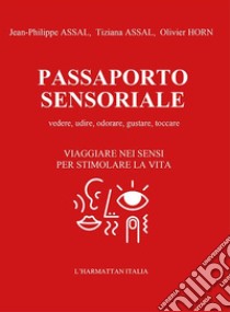 Passaporto sensoriale. Vedere, udire, odorare, gustare, toccare. Viaggiare nei sensi per stimolare la vita. Con 2 passaporti sensoriali da compilare libro di Assal Jean-Philippe; Assal Tiziana; Horn Olivier