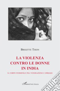 La violenza contro le donne in India. Il corpo femminile fra venerazione e spregio libro di Tison Brigitte