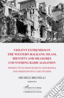 Violent extremism in the western balkans: islam, identity and measures countering radicalisation. Perspectives from Kosovo and Bosnia and Herzegovina case studies libro di Brunelli M. (cur.)