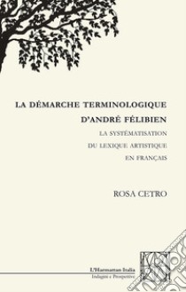 La démarche terminologique d'andré félibien. La systématisation du lexique artistique en français libro di Cetro Rosa