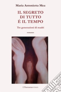 Il segreto di tutto è il tempo. Tre generazioni di madri libro di Mea Maria Antonietta