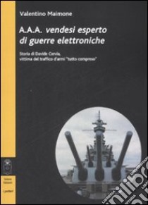 A.A.A. Vendesi esperto di guerre elettroniche. Storia di Davide Cervia, vittima del traffico d'armi «tutto compreso» libro di Maimone Valentino