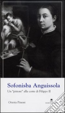 Sofonisba Anguissola. Un «pittore» alla corte di Filippo II. Ediz. illustrata libro di Pinessi Orietta