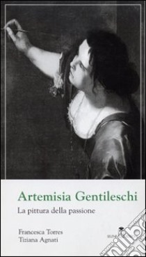 Artemisia Gentileschi. La pittura della passione. Ediz. illustrata libro di Torres Francesca; Agnati Tiziana