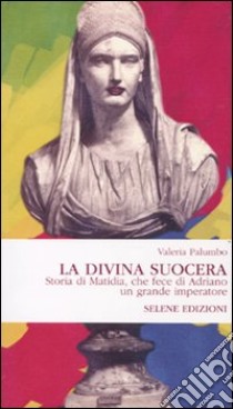 La Divina Suocera. Storia di Matidia, che fece di Adriano un grande imperatore libro di Palumbo Valeria