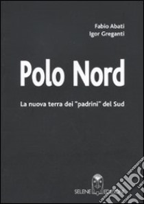 Polo Nord. La nuova terra dei padrini del Sud libro di Abati Fabio; Greganti Igor