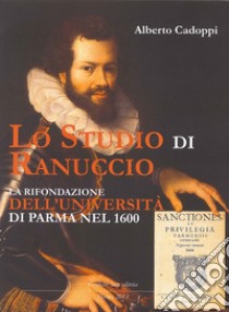 Lo studio di ranuccio. La rifondazione dell'Università di Parma nel 1600 libro di Cadoppi Alberto