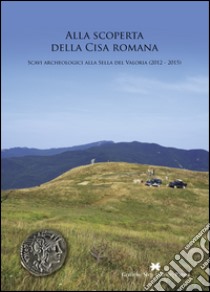 Alla scoperta della Cisa romana. Scavi archeologici alla Sella del Valoria (2012-2015) libro di Ghiretti A. (cur.)