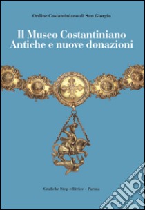 Il Museo Costantiniano. Antiche e nuove donazioni. Ediz. illustrata libro di Godi G. (cur.); Mazzoli F. (cur.)