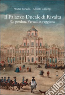 Il palazzo Ducale di Rivalta. La perduta Versailles reggiana libro di Baricchi Walter; Cadoppi Alberto