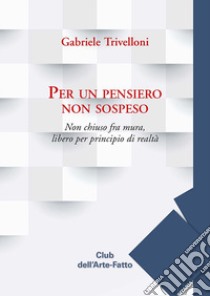 Per un pensiero non sospeso. Non chiuso fra mura, libero per principio di realtà libro di Trivelloni Gabriele