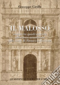 Il Malosso. Architetto quadraturista, allestitore arredatore alla corte di Ranuccio Farnese libro di Cirillo Giuseppe