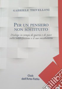 Per un pensiero non sostituito. Dialogo in tempo di guerra e di pace sulla soddisfazione e il suo vocabolario libro di Trivelloni Gabriele