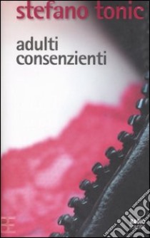 Adulti consenzienti libro di Tonic Stefano