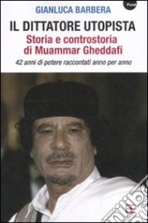 Il dittatore utopista. Storia e controstoria di Muammar Gheddafi. 42 anni di potere raccontati anno per anno libro di Barbera Gianluca