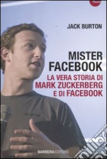 Mister Facebook. La vera storia di Mark Zuckerberg e di Facebook libro di Burton Jack