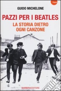 Pazzi per i Beatles. La storia dietro ogni canzone libro di Michelone Guido