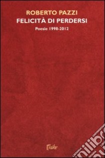 Felicità di perdersi. Poesie 1998-2012 libro di Pazzi Roberto