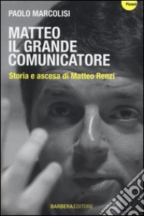 Matteo il grande comunicatore. Storia e ascesa di Matteo Renzi libro di Marcolisi Paolo