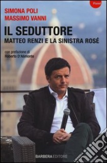 Il seduttore. Matteo Renzi e la sinistra rosè libro di Poli Simona - Vanni Massimo