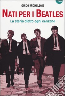 Nati per i Beatles. La storia dietro ogni canzone libro di Michelone Guido