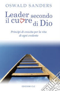 Leader secondo il cuore di Dio. Principi di crescita per la vita di ogni credente libro di Sanders Oswald