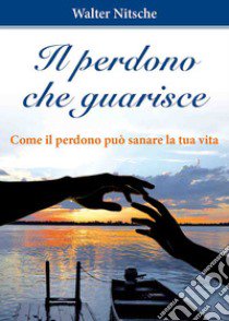 Il perdono che guarisce. Come il perdono può sanare la tua vita libro di Nitsche Walter; Krättli Veneziani D. (cur.)