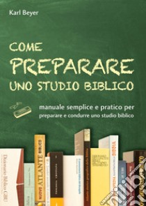 Come preparare uno studio biblico. Manuale semplice e pratico per preparare e condurre uno studio biblico libro di Beyer Karl