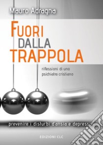 Fuori dalla trappola. Riflessioni di uno psichiatra cristiano. Prevenire i disturbi d'ansia e depressivi libro di Adragna Mauro