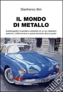 Il mondo di metallo. Autobiografia musicale e aneddoti di un ex metallaro astemio, caffeinomane e perennemente disoccupato libro di Sini Gianfranco