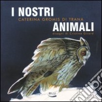 I nostri animali. Taccuino di etologia quotidiana. 12 mesi e 60 animali (per non parlar dell'uomo) libro di Gromis di Trana Caterina; Girard Cristina