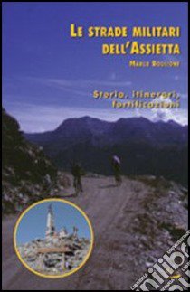 Le strade militari dell'Assietta. Storia, itinerari, fortificazioni libro di Boglione Marco