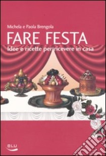 Fare festa. Idee e ricette per ricevere in casa libro di Brengola Michela; Brengola Paola