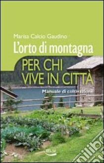 L'orto di montagna per chi vive in città. Manuale di coltivazione libro di Calcio Gaudino Marisa