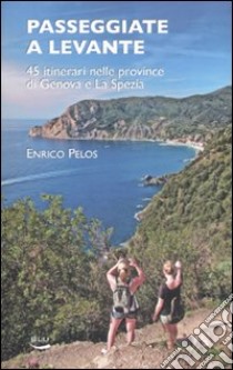 Passeggiate a Levante. 45 itinerari nelle province di Genova e La Spezia libro di Pelos Enrico