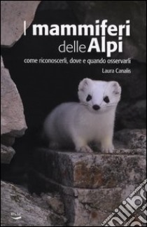 I mammiferi delle Alpi. Come riconoscerli, dove e quando osservarli libro di Canalis Laura