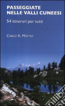 Passeggiate nelle valli cuneesi. 54 itinerari per tutti libro di Mattio Carlo A.