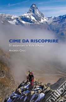 Cime da riscoprire. 51 escursioni in Valle d'Aosta. Ediz. illustrata libro di Greci Andrea