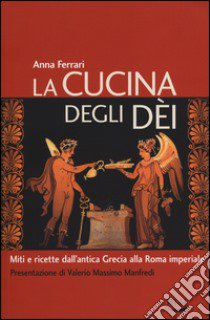 La cucina degli dei. Miti e ricette dall'antica Grecia alla Roma imperiale libro di Ferrari Anna