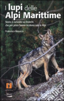 I lupi delle Alpi Marittime. Storie e curiosità sui branchi che per primi hanno ricolonizzato le Alpi. Ediz. illustrata libro di Marucco Francesca