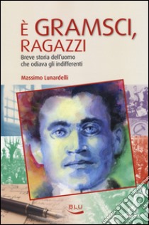 È Gramsci, ragazzi. Breve storia dell'uomo che odiava gli indifferenti libro di Lunardelli Massimo