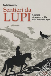 Sentieri da lupi. A cavallo attraverso le Alpi sulle tracce del lupo libro di Giacomini Paola