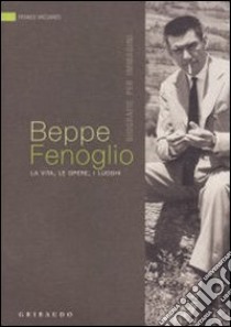 Beppe Fenoglio. La vita, le opere, i luoghi libro di Vaccaneo Franco