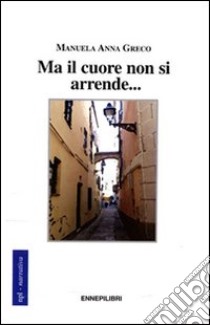 Ma il cuore non si arrende... libro di Greco Manuela A.