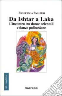 Da Ishtar a Laka. L'incontro tra danze orientali e danze polinesiane libro di Paglieri Francesca